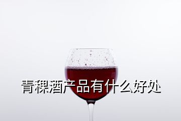 青稞酒产品有什么好处