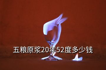 五粮原浆20年52度多少钱