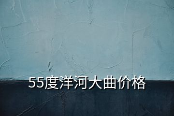 55度洋河大曲价格