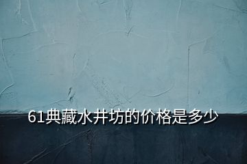 61典藏水井坊的价格是多少