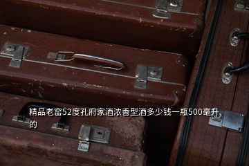 精品老窑52度孔府家酒浓香型酒多少钱一瓶500毫升的