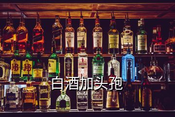 白酒加头孢