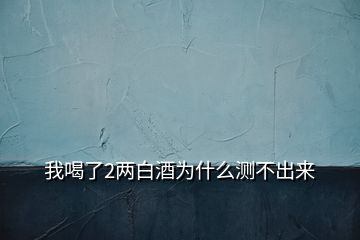 我喝了2两白酒为什么测不出来