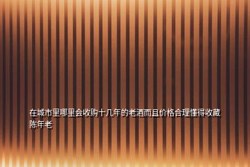 在城市里哪里会收购十几年的老酒而且价格合理懂得收藏陈年老