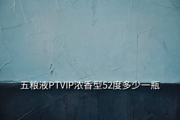 五粮液PTVIP浓香型52度多少一瓶