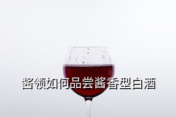 酱领如何品尝酱香型白酒