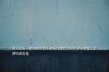 请问我有一瓶1985年的五粮液52度和1985年泸州老窖工农牌特曲各值