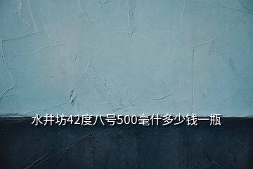 水井坊42度八号500毫什多少钱一瓶