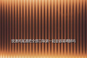 锐澳鸡尾酒把全部口味调一起会容易喝醉吗