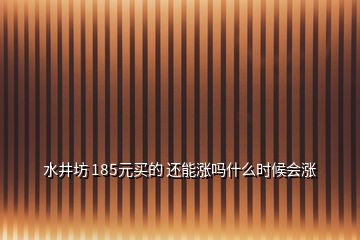 水井坊 185元买的 还能涨吗什么时候会涨