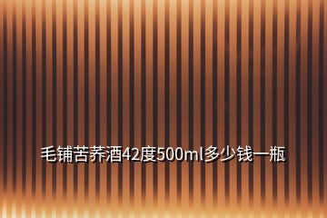 毛铺苦荞酒42度500ml多少钱一瓶