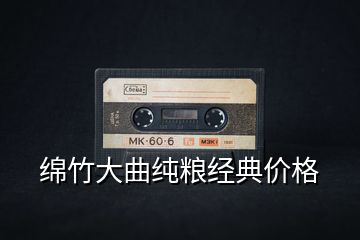 绵竹大曲纯粮经典价格