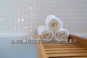 五粮陈壹号52度500ml市场价是多少