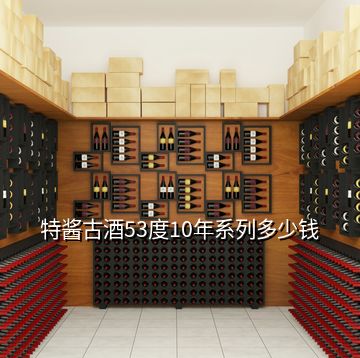 特酱古酒53度10年系列多少钱