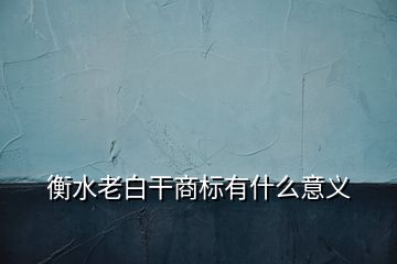 衡水老白干商标有什么意义