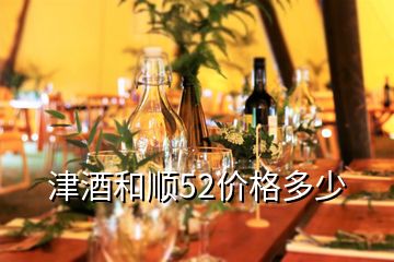 津酒和顺52价格多少