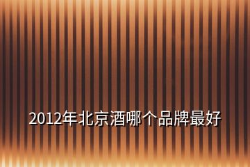 2012年北京酒哪个品牌最好