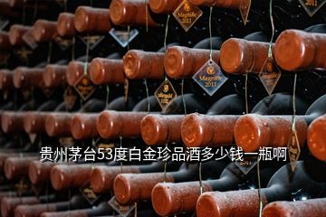 贵州茅台53度白金珍品酒多少钱一瓶啊