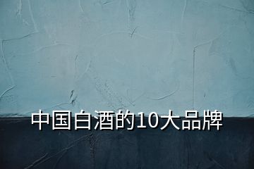 中国白酒的10大品牌