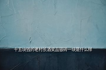 十五块钱的老村长酒奖品银砖一块是什么样