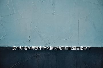 这个珍酒30年是个什么情况请知道的酒友指导下