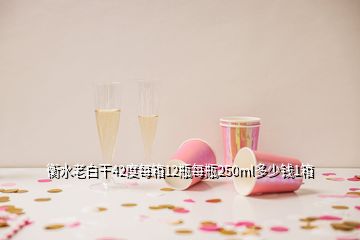 衡水老白干42度每箱12瓶每瓶250ml多少钱1箱