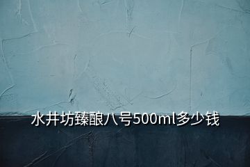 水井坊臻酿八号500ml多少钱