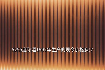 5255度珍酒1992年生产的现今价格多少