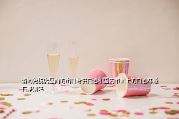 请问免税店里面的出口专供白酒和国内市面上的白酒味道有差别吗