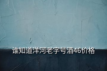 谁知道洋河老字号酒46价格