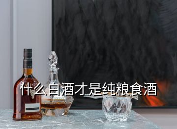 什么白酒才是纯粮食酒