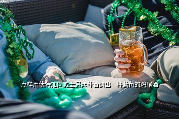 点样用伏特加同威士忌两种酒调出一杯蓝色的鸡尾酒