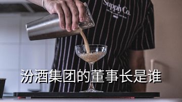 汾酒集团的董事长是谁