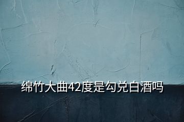 绵竹大曲42度是勾兑白酒吗