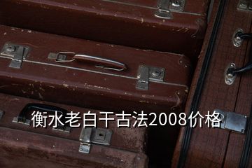 衡水老白干古法2008价格