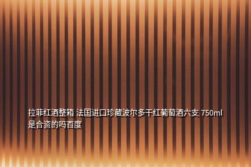 拉菲红酒整箱 法国进口珍藏波尔多干红葡萄酒六支 750ml是合资的吗百度