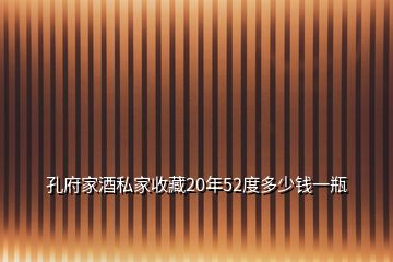 孔府家酒私家收藏20年52度多少钱一瓶