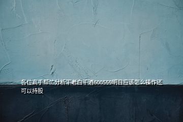 各位高手帮忙分析下老白干酒600559明日应该怎么操作还可以持股