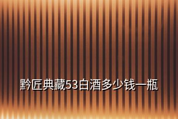 黔匠典藏53白酒多少钱一瓶