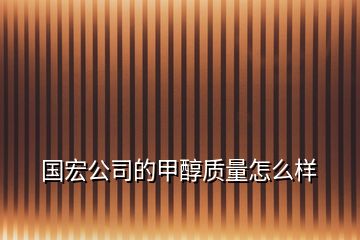 国宏公司的甲醇质量怎么样