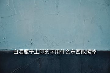 白酒瓶子上印的字用什么东西能擦掉