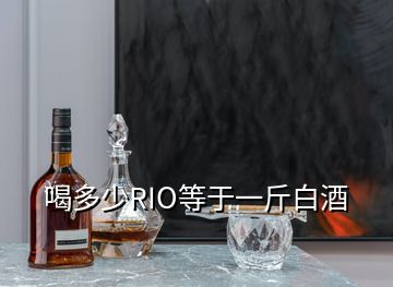 喝多少RIO等于一斤白酒