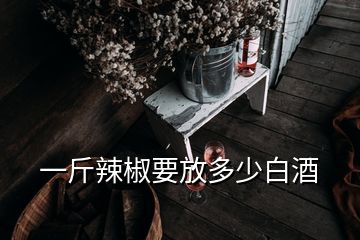 一斤辣椒要放多少白酒