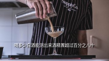 喝多少白酒能测出来酒精置超过百分之八十