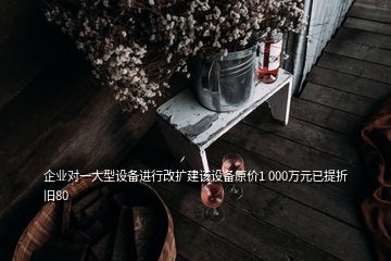 企业对一大型设备进行改扩建该设备原价1 000万元已提折旧80