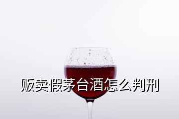 贩卖假茅台酒怎么判刑