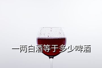 一两白酒等于多少啤酒