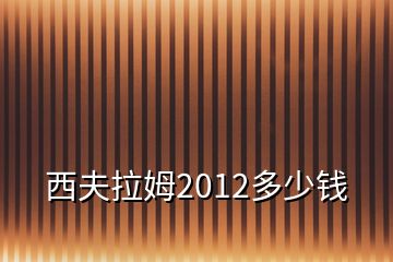 西夫拉姆2012多少钱