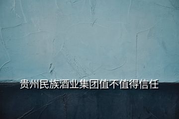 贵州民族酒业集团值不值得信任