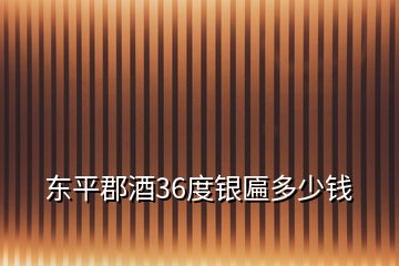 东平郡酒36度银匾多少钱